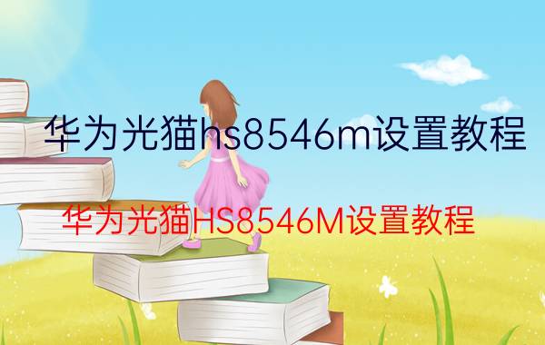 华为光猫hs8546m设置教程 华为光猫HS8546M设置教程